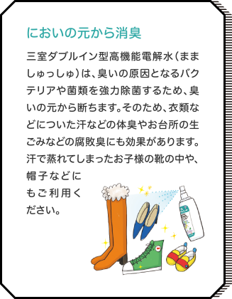 肌荒れ知らず。高い角質補修効果も！ 三室ダブルイン型高機能電解水（まましゅっしゅ）は、肌荒れ知らず！角質への水分浸透力が非常に高い（精製水の約35倍）という特長を有しているため、肌の乾燥を芯から潤し、高い角質補修効果も。実際に、非常に多くの方の肌荒れ・炎症に対し、高い補修効果を示すことを確認しています。敏感でデリケートなお肌の赤ちゃんや小さなお子様にも安心！