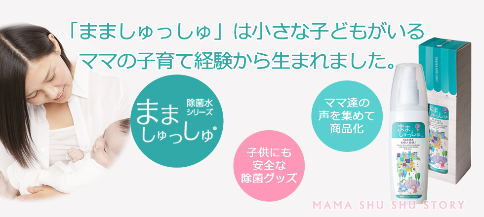 「まましゅっしゅ」は小さな子どもがいるママの子育て経験から生まれました。除菌水シリーズまましゅっしゅ® 子供にも安全な除菌グッズ ママ達の声を集めて商品化