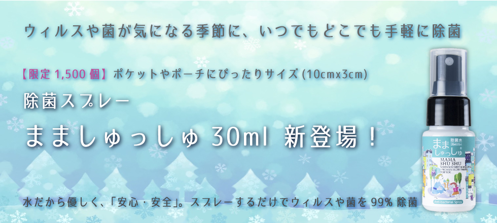 ウィルスや菌が気になる季節に、いつでもどこでも手軽に除菌 【限定 1,500個】ポケットやポーチにぴったりサイズ（10cm×3cm）除菌スプレーまましゅっしゅ30ml 新登場！水だから優しく、「安心・安全」。スプレーするだけでウィルスや菌を99%除菌